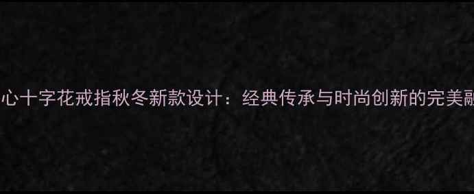 图片 克罗心十字花戒指秋冬新款设计：经典传承与时尚创新的完美融合1