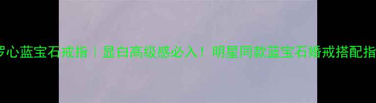 图片 克罗心蓝宝石戒指｜显白高级感必入！明星同款蓝宝石婚戒搭配指南1