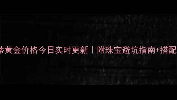 图片 克莱蒂黄金价格今日实时更新｜附珠宝避坑指南+搭配灵感1