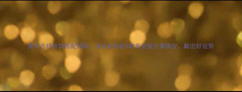 兔年吉祥首饰搭配指南女生必备的5款幸运兔元素珠宝戴出好运势