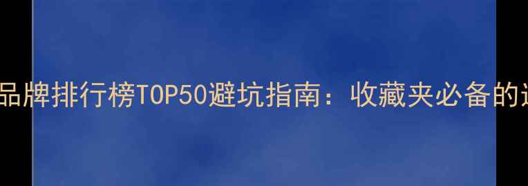全国珠宝品牌排行榜TOP50避坑指南收藏夹必备的选款攻略