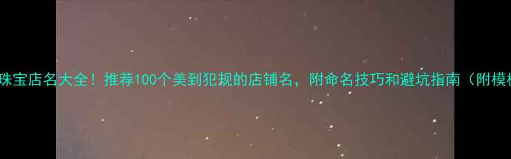 全国珠宝店名大全推荐100个美到犯规的店铺名附命名技巧和避坑指南附模板