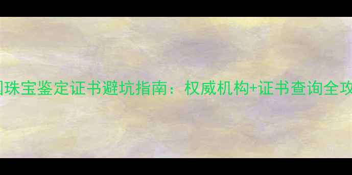 全国珠宝鉴定证书避坑指南权威机构证书查询全攻略