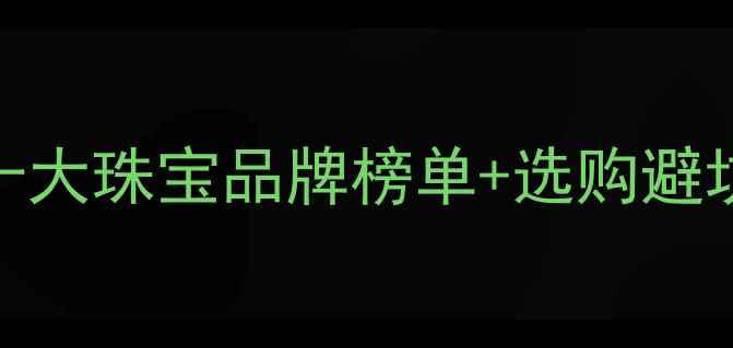 图片 全国知名珠宝店推荐｜中国十大珠宝品牌榜单+选购避坑指南（附地址+明星同款）2