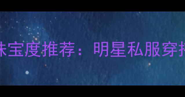 图片 全智贤同款Biber珠宝度推荐：明星私服穿搭与高端定制指南2