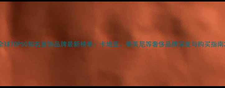 图片 全球TOP50知名首饰品牌最新榜单：卡地亚、蒂芙尼等奢侈品牌深度与购买指南2