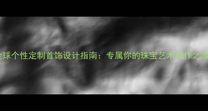 图片 全球个性定制首饰设计指南：专属你的珠宝艺术创作之旅2