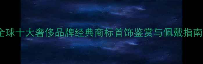 图片 全球十大奢侈品牌经典商标首饰鉴赏与佩戴指南2
