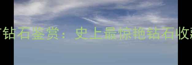 图片 全球十大稀有钻石鉴赏：史上最惊艳钻石收藏与切割工艺