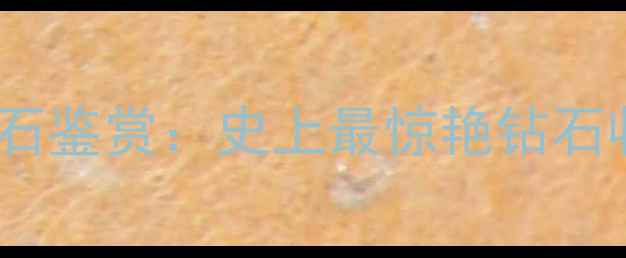 全球十大稀有钻石鉴赏史上最惊艳钻石收藏与切割工艺