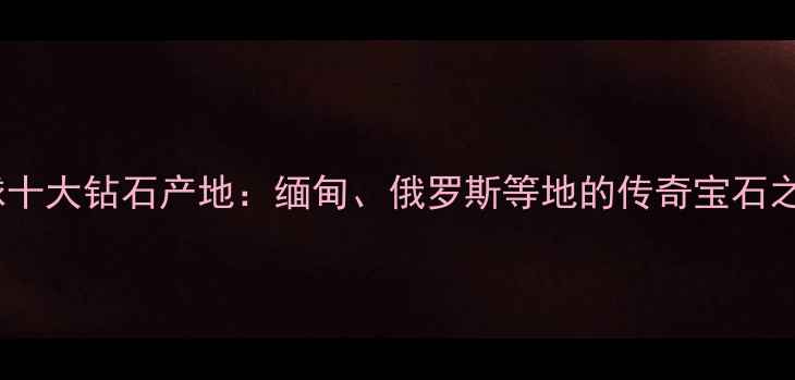 图片 全球十大钻石产地：缅甸、俄罗斯等地的传奇宝石之旅1