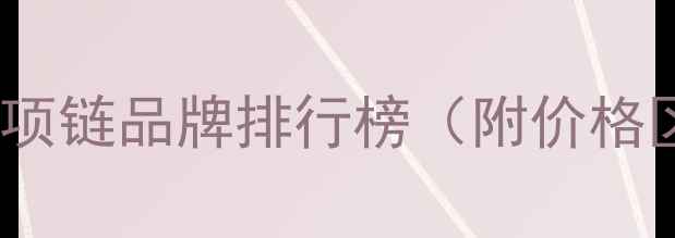 图片 全球十大顶级珠宝项链品牌排行榜（附价格区间与选购指南）2