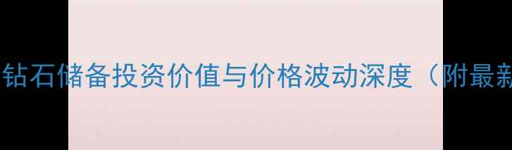 图片 全球官方钻石储备投资价值与价格波动深度（附最新数据）1