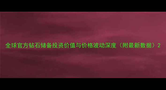 图片 全球官方钻石储备投资价值与价格波动深度（附最新数据）2