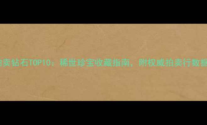 全球拍卖钻石TOP10稀世珍宝收藏指南附权威拍卖行数据解读
