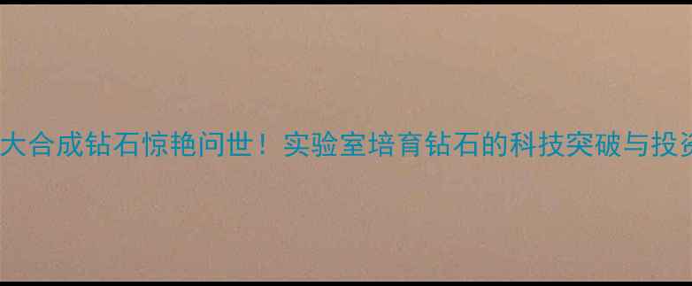 图片 全球最大合成钻石惊艳问世！实验室培育钻石的科技突破与投资价值1