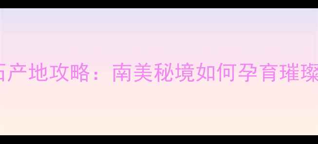 全球最大钻石产地攻略南美秘境如何孕育璀璨珍宝