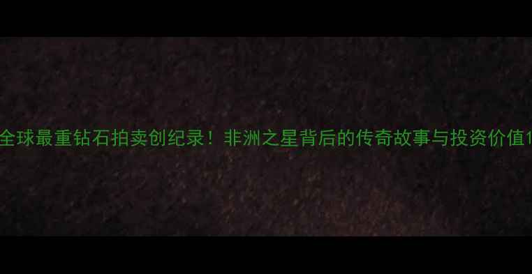 图片 全球最重钻石拍卖创纪录！非洲之星背后的传奇故事与投资价值1