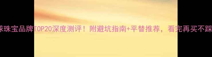 图片 全球珠宝品牌TOP20深度测评！附避坑指南+平替推荐，看完再买不踩雷2