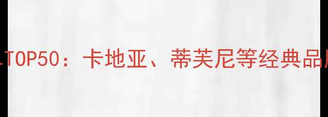 图片 全球珠宝品牌权威榜单TOP50：卡地亚、蒂芙尼等经典品牌上榜，投资收藏价值