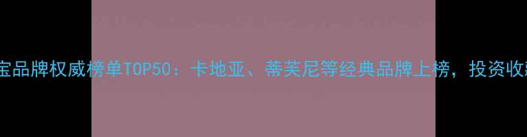 图片 全球珠宝品牌权威榜单TOP50：卡地亚、蒂芙尼等经典品牌上榜，投资收藏价值2