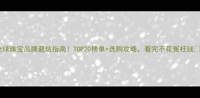 图片 全球珠宝品牌避坑指南！TOP20榜单+选购攻略，看完不花冤枉钱💎1