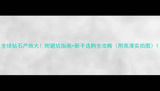 全球钻石产地大附避坑指南新手选购全攻略附高清实拍图