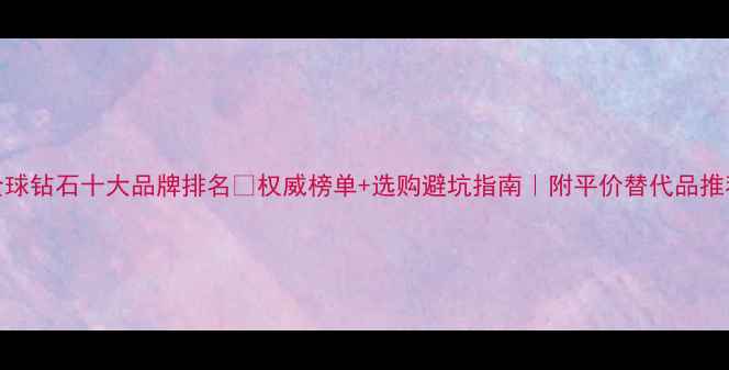 图片 全球钻石十大品牌排名💎权威榜单+选购避坑指南｜附平价替代品推荐