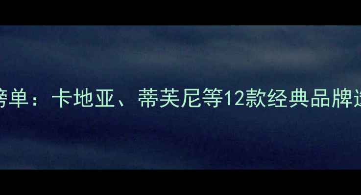 图片 全球钻石品牌权威榜单：卡地亚、蒂芙尼等12款经典品牌选购指南与避坑攻略