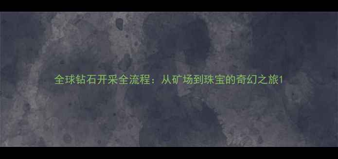 图片 全球钻石开采全流程：从矿场到珠宝的奇幻之旅1