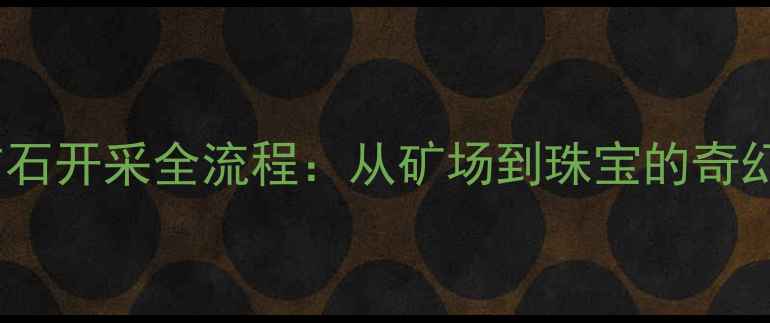 图片 全球钻石开采全流程：从矿场到珠宝的奇幻之旅2