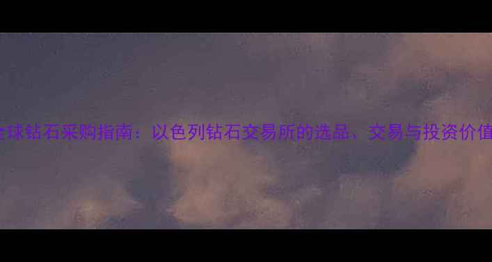 全球钻石采购指南以色列钻石交易所的选品交易与投资价值