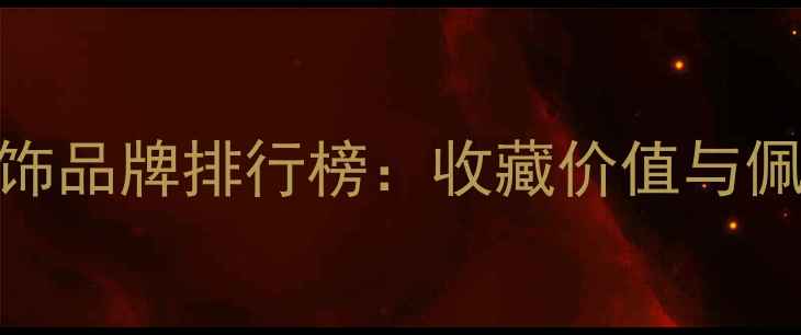 全球顶级奢侈品首饰品牌排行榜收藏价值与佩戴美学的终极指南