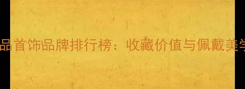 图片 全球顶级奢侈品首饰品牌排行榜：收藏价值与佩戴美学的终极指南2