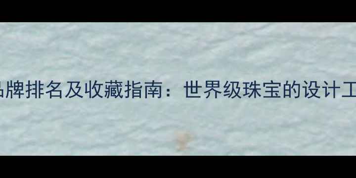 图片 全球顶级珠宝品牌排名及收藏指南：世界级珠宝的设计工艺与投资价值1