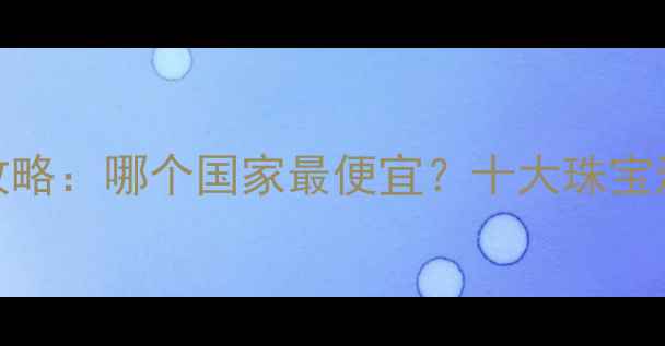 图片 全球首饰购买攻略：哪个国家最便宜？十大珠宝消费国性价比大