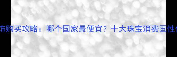 图片 全球首饰购买攻略：哪个国家最便宜？十大珠宝消费国性价比大1