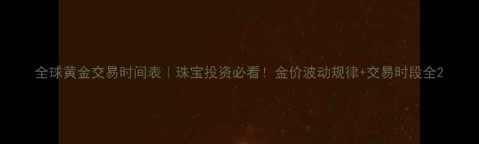 图片 全球黄金交易时间表｜珠宝投资必看！金价波动规律+交易时段全2