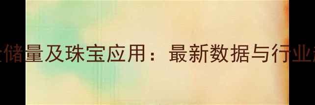 图片 全球黄金储量及珠宝应用：最新数据与行业趋势分析