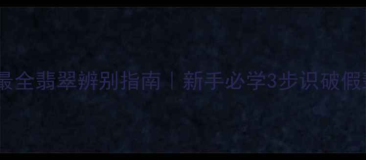 全网最全翡翠辨别指南新手必学3步识破假翡翠