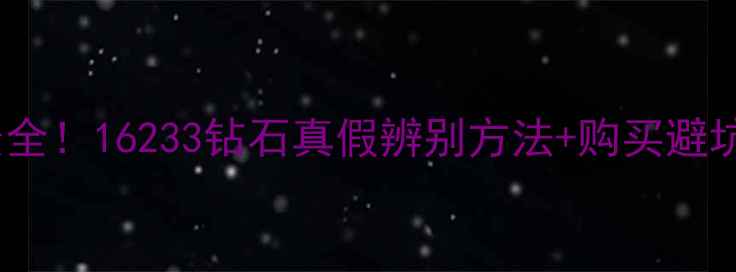 全网最全16233钻石真假辨别方法购买避坑指南