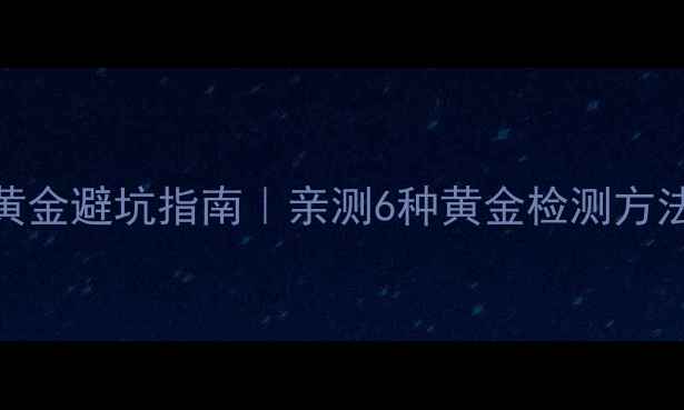 六六福珠宝真黄金避坑指南亲测6种黄金检测方法品牌工艺全