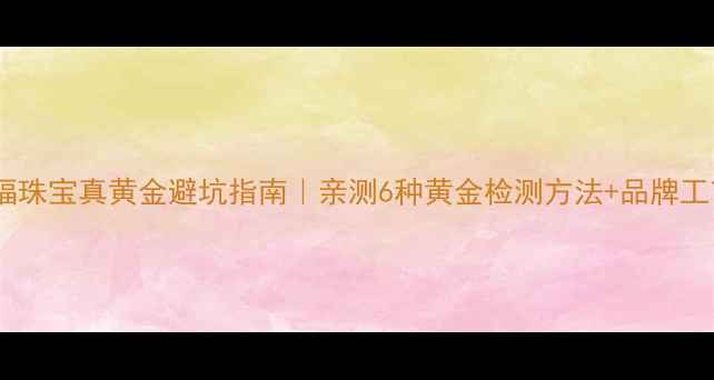 图片 六六福珠宝真黄金避坑指南｜亲测6种黄金检测方法+品牌工艺全2