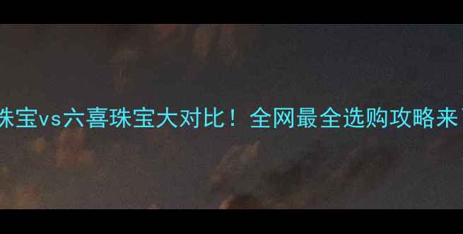 图片 六嘉珠宝vs六喜珠宝大对比！全网最全选购攻略来了✨2