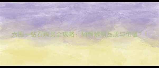 图片 六围一钻石购买全攻略：如何辨别品质与价值？1