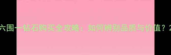 图片 六围一钻石购买全攻略：如何辨别品质与价值？2
