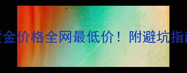 图片 六桂福9999黄金价格全网最低价！附避坑指南+保养秘籍1