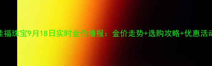 图片 六桂福珠宝9月18日实时金价播报：金价走势+选购攻略+优惠活动全