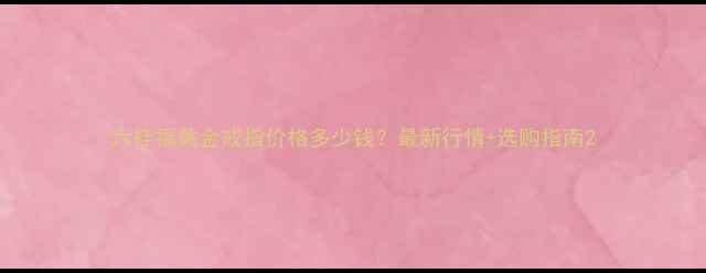 图片 六桂福黄金戒指价格多少钱？最新行情+选购指南2