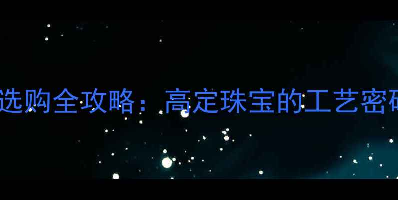 六爪镶嵌钻石选购全攻略高定珠宝的工艺密码与鉴赏指南